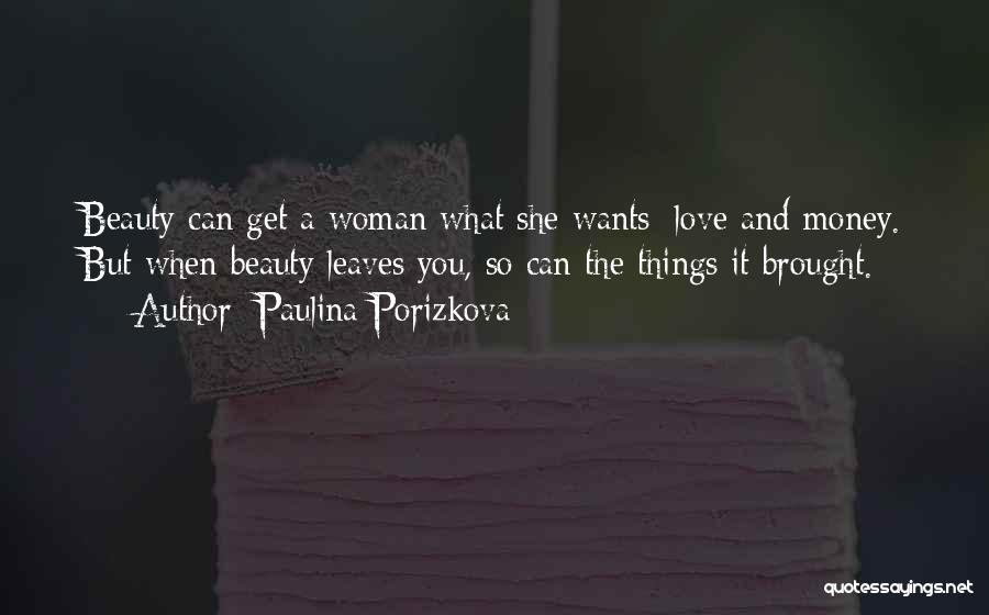 Paulina Porizkova Quotes: Beauty Can Get A Woman What She Wants: Love And Money. But When Beauty Leaves You, So Can The Things