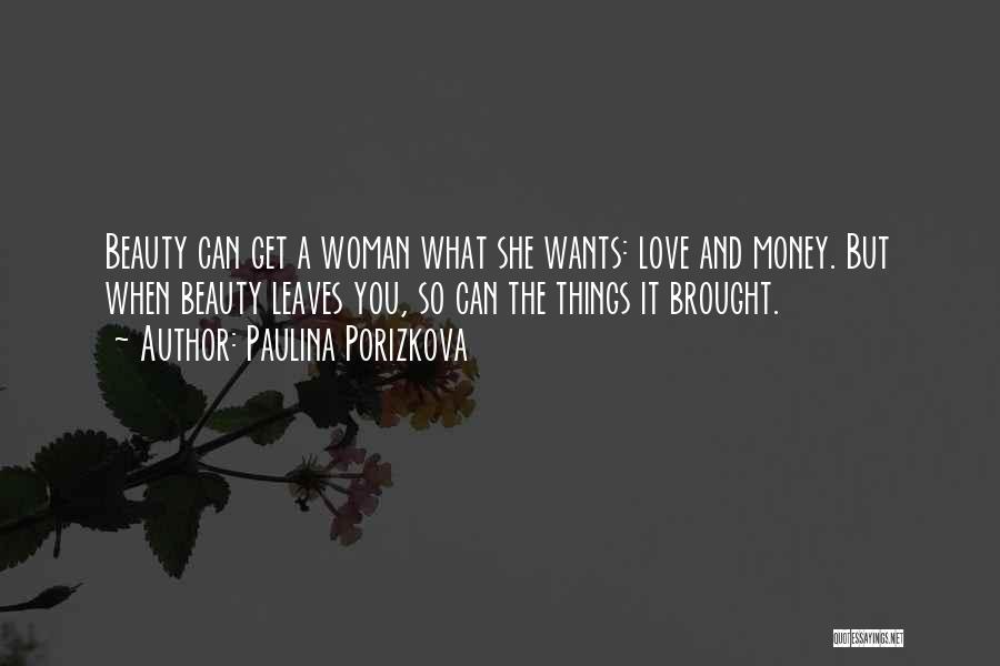 Paulina Porizkova Quotes: Beauty Can Get A Woman What She Wants: Love And Money. But When Beauty Leaves You, So Can The Things