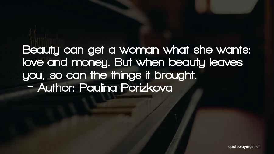 Paulina Porizkova Quotes: Beauty Can Get A Woman What She Wants: Love And Money. But When Beauty Leaves You, So Can The Things