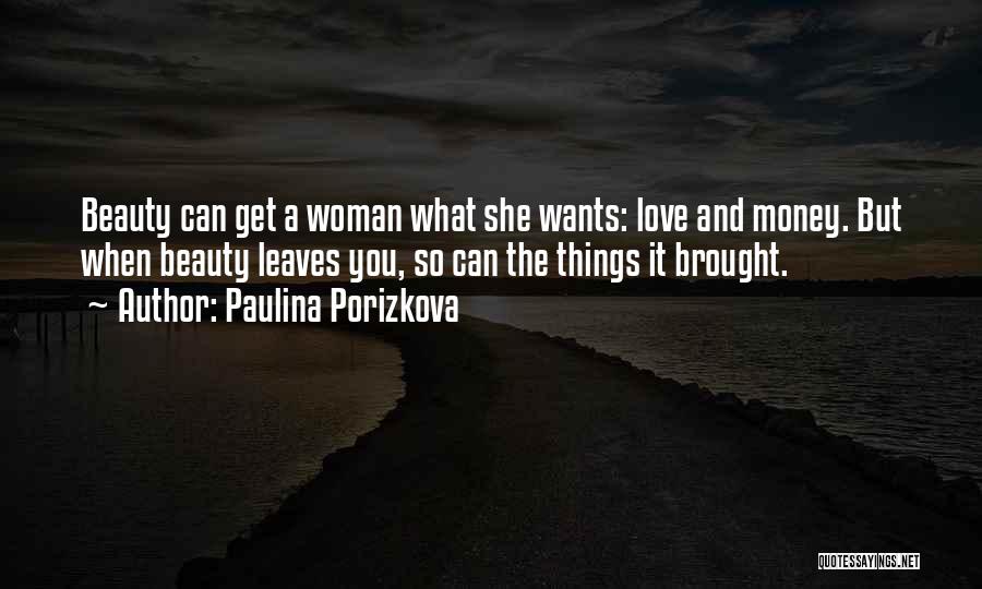 Paulina Porizkova Quotes: Beauty Can Get A Woman What She Wants: Love And Money. But When Beauty Leaves You, So Can The Things