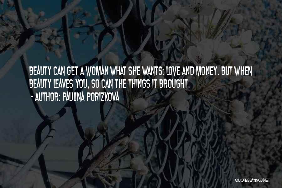 Paulina Porizkova Quotes: Beauty Can Get A Woman What She Wants: Love And Money. But When Beauty Leaves You, So Can The Things