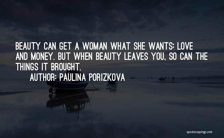 Paulina Porizkova Quotes: Beauty Can Get A Woman What She Wants: Love And Money. But When Beauty Leaves You, So Can The Things