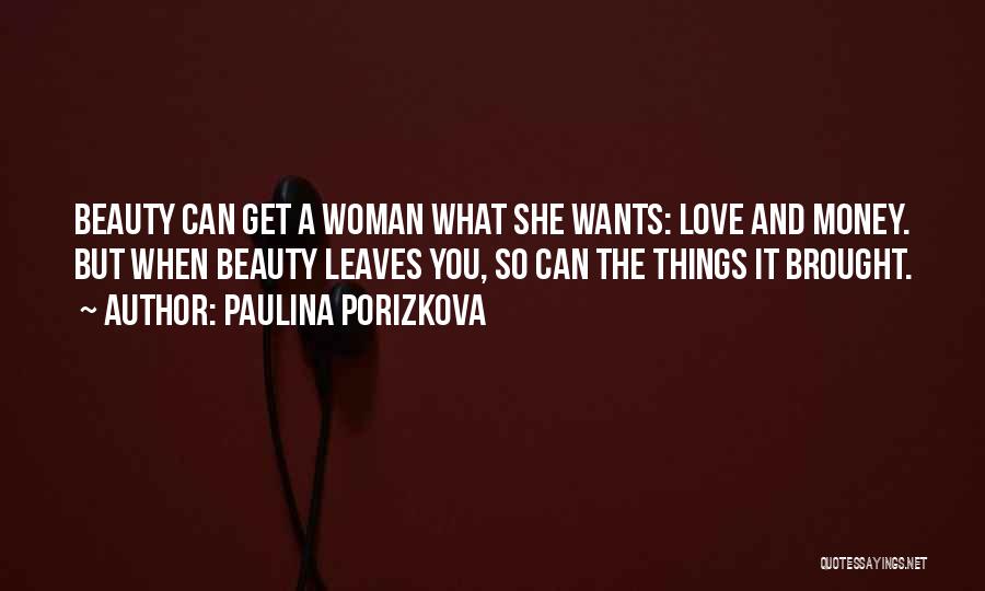 Paulina Porizkova Quotes: Beauty Can Get A Woman What She Wants: Love And Money. But When Beauty Leaves You, So Can The Things