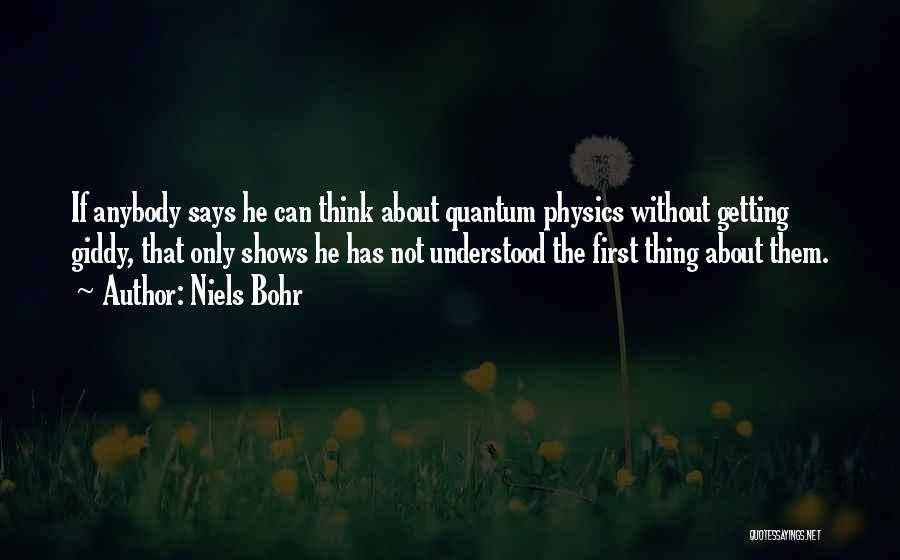 Niels Bohr Quotes: If Anybody Says He Can Think About Quantum Physics Without Getting Giddy, That Only Shows He Has Not Understood The