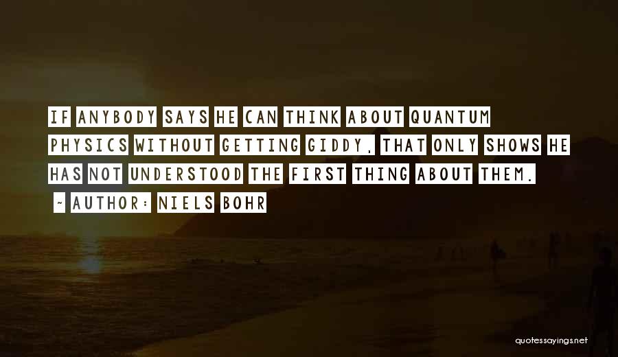 Niels Bohr Quotes: If Anybody Says He Can Think About Quantum Physics Without Getting Giddy, That Only Shows He Has Not Understood The