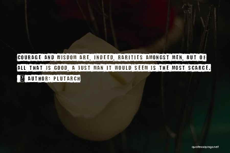 Plutarch Quotes: Courage And Wisdom Are, Indeed, Rarities Amongst Men, But Of All That Is Good, A Just Man It Would Seem