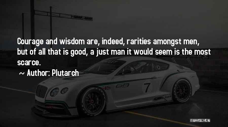 Plutarch Quotes: Courage And Wisdom Are, Indeed, Rarities Amongst Men, But Of All That Is Good, A Just Man It Would Seem