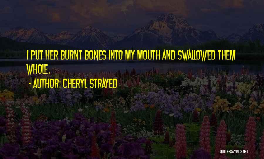 Cheryl Strayed Quotes: I Put Her Burnt Bones Into My Mouth And Swallowed Them Whole.