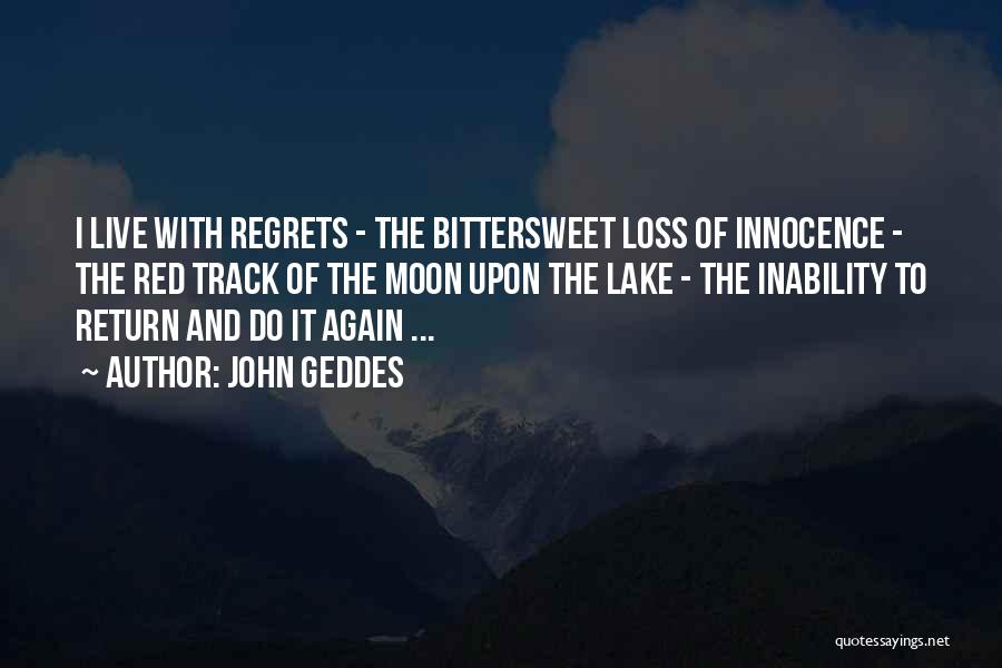 John Geddes Quotes: I Live With Regrets - The Bittersweet Loss Of Innocence - The Red Track Of The Moon Upon The Lake