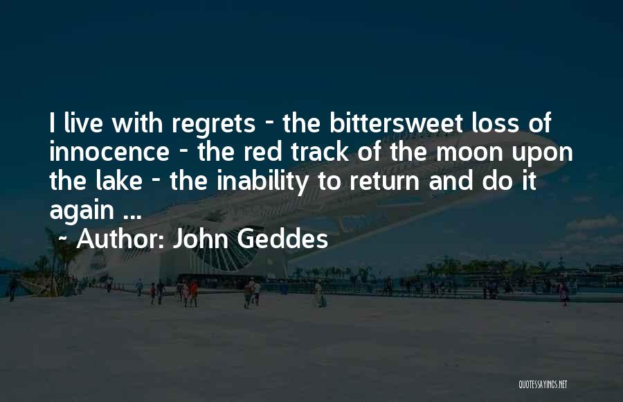 John Geddes Quotes: I Live With Regrets - The Bittersweet Loss Of Innocence - The Red Track Of The Moon Upon The Lake
