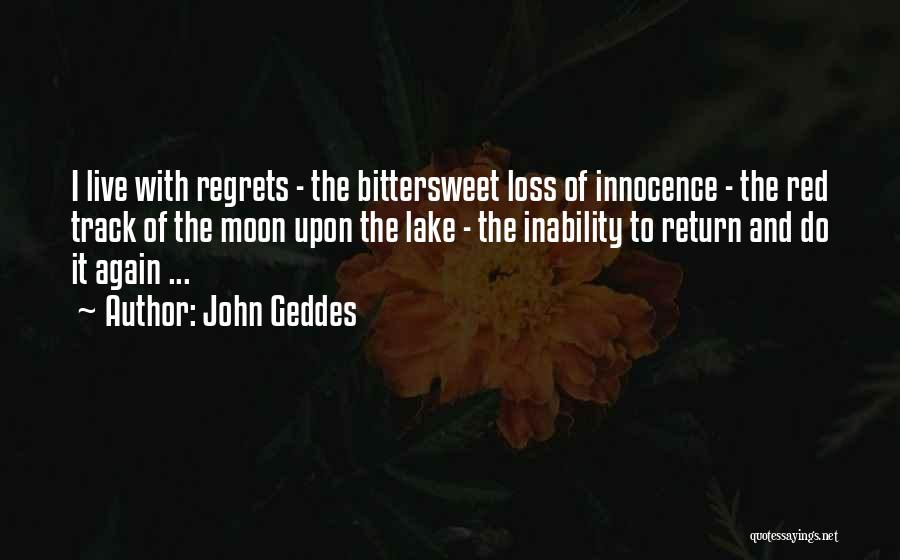 John Geddes Quotes: I Live With Regrets - The Bittersweet Loss Of Innocence - The Red Track Of The Moon Upon The Lake
