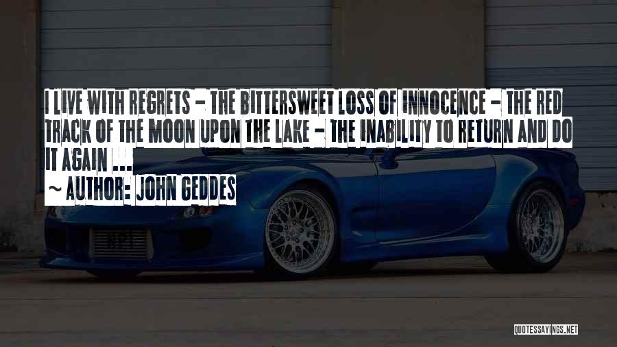 John Geddes Quotes: I Live With Regrets - The Bittersweet Loss Of Innocence - The Red Track Of The Moon Upon The Lake