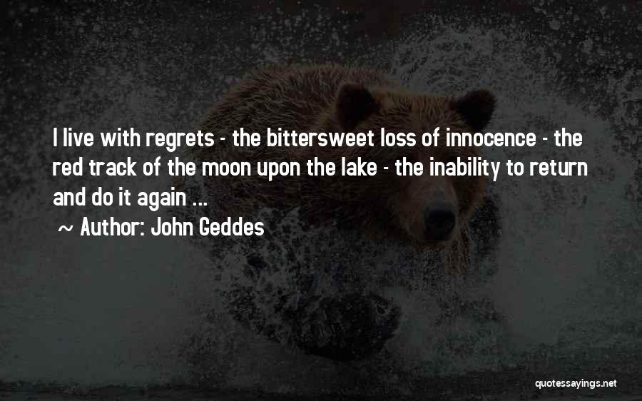 John Geddes Quotes: I Live With Regrets - The Bittersweet Loss Of Innocence - The Red Track Of The Moon Upon The Lake