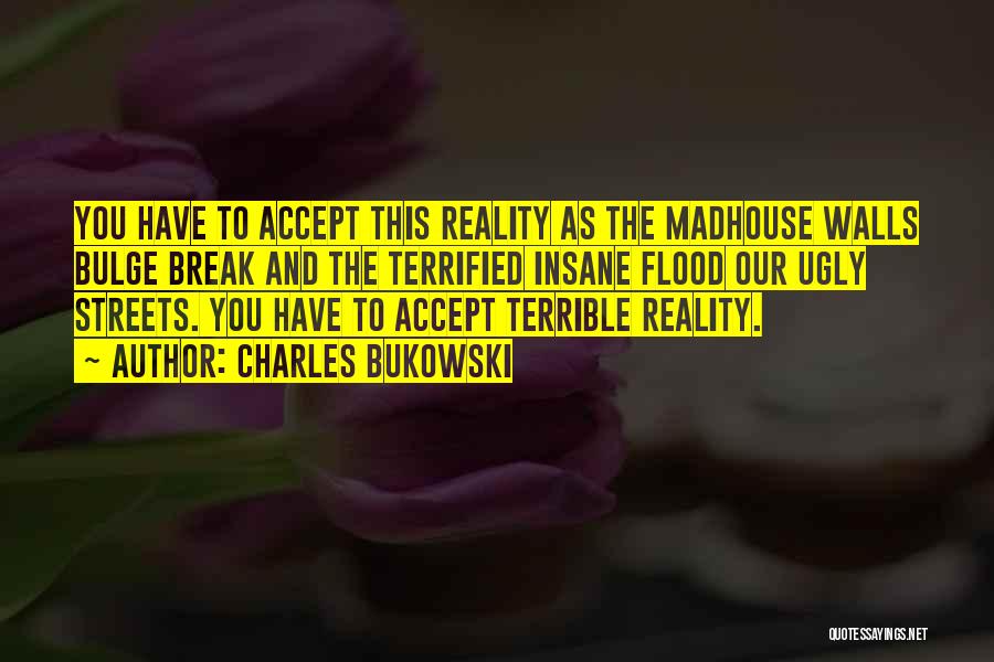 Charles Bukowski Quotes: You Have To Accept This Reality As The Madhouse Walls Bulge Break And The Terrified Insane Flood Our Ugly Streets.