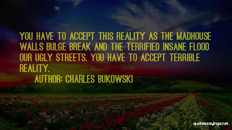 Charles Bukowski Quotes: You Have To Accept This Reality As The Madhouse Walls Bulge Break And The Terrified Insane Flood Our Ugly Streets.