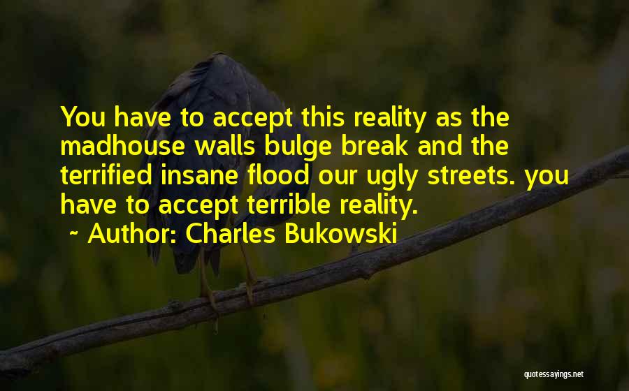 Charles Bukowski Quotes: You Have To Accept This Reality As The Madhouse Walls Bulge Break And The Terrified Insane Flood Our Ugly Streets.