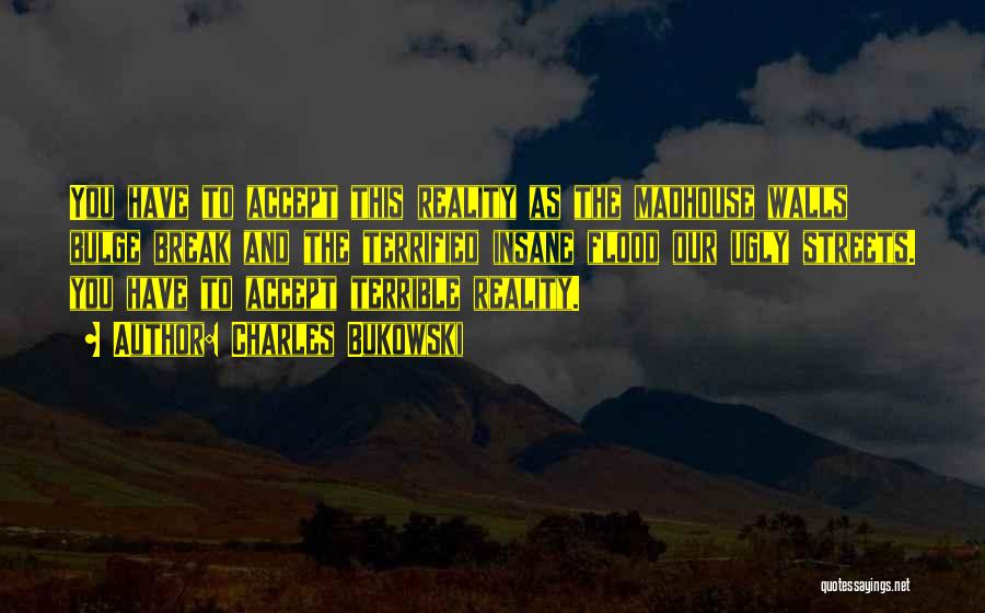 Charles Bukowski Quotes: You Have To Accept This Reality As The Madhouse Walls Bulge Break And The Terrified Insane Flood Our Ugly Streets.