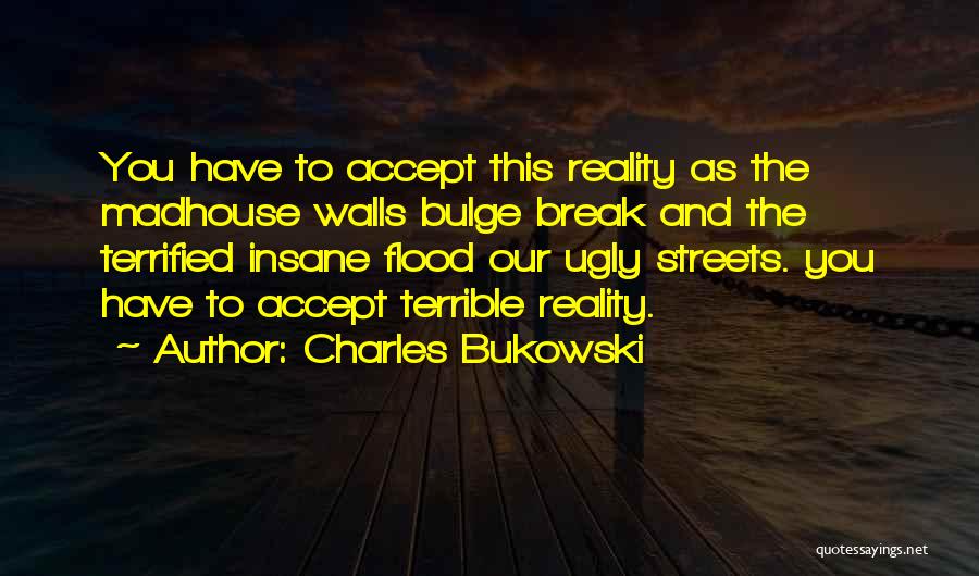 Charles Bukowski Quotes: You Have To Accept This Reality As The Madhouse Walls Bulge Break And The Terrified Insane Flood Our Ugly Streets.