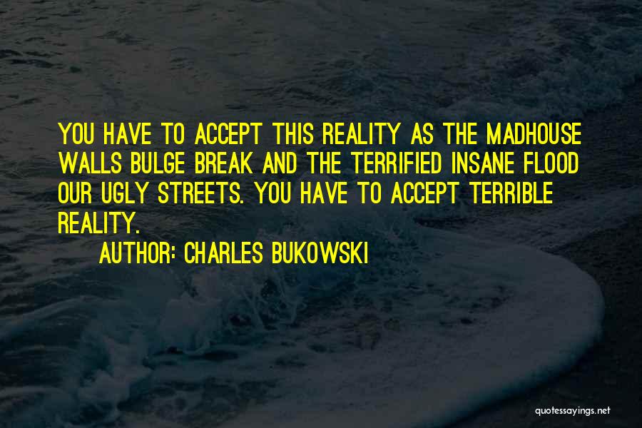 Charles Bukowski Quotes: You Have To Accept This Reality As The Madhouse Walls Bulge Break And The Terrified Insane Flood Our Ugly Streets.