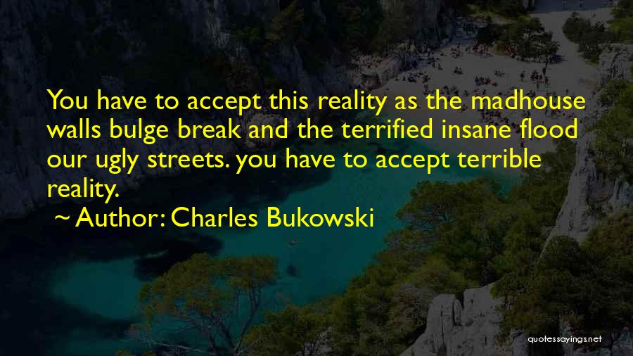 Charles Bukowski Quotes: You Have To Accept This Reality As The Madhouse Walls Bulge Break And The Terrified Insane Flood Our Ugly Streets.