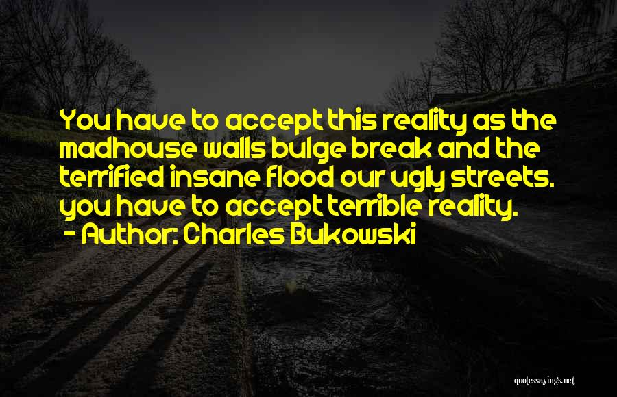 Charles Bukowski Quotes: You Have To Accept This Reality As The Madhouse Walls Bulge Break And The Terrified Insane Flood Our Ugly Streets.