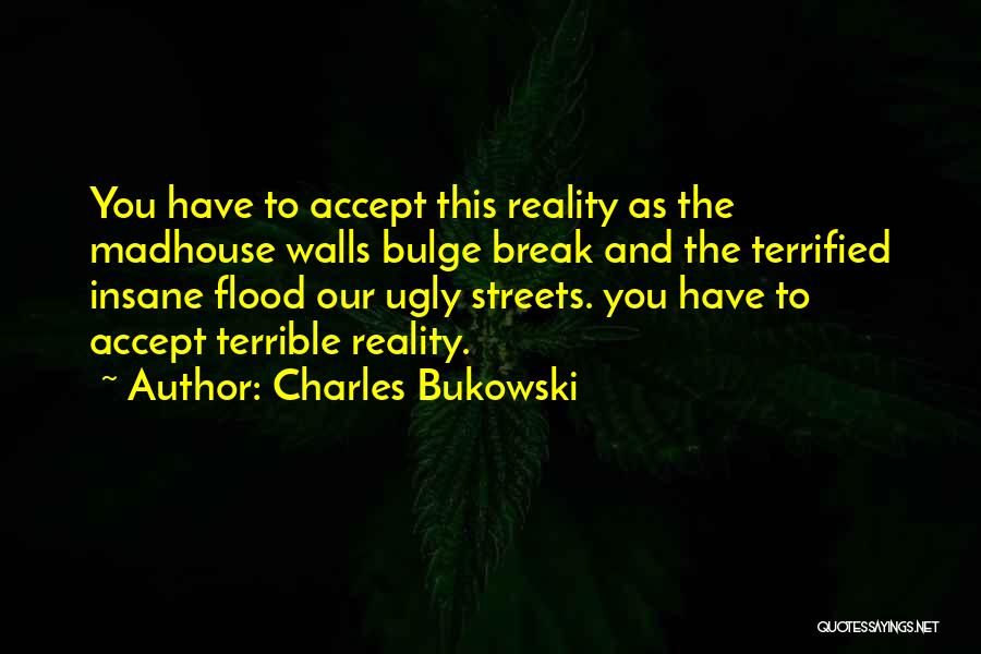 Charles Bukowski Quotes: You Have To Accept This Reality As The Madhouse Walls Bulge Break And The Terrified Insane Flood Our Ugly Streets.