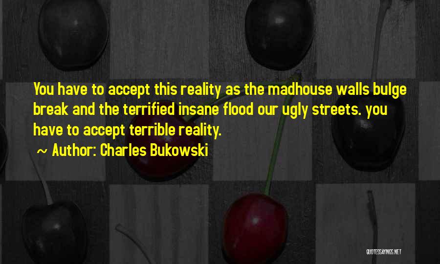 Charles Bukowski Quotes: You Have To Accept This Reality As The Madhouse Walls Bulge Break And The Terrified Insane Flood Our Ugly Streets.