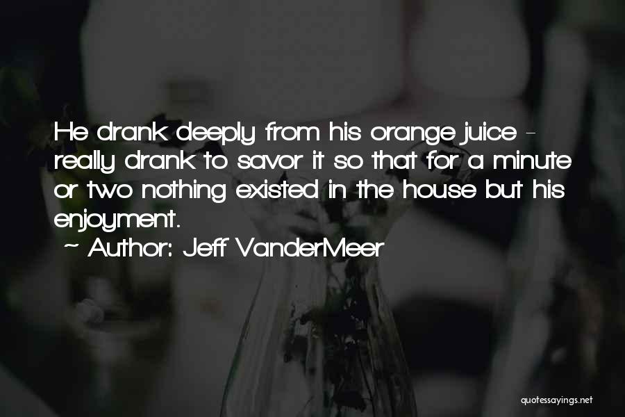 Jeff VanderMeer Quotes: He Drank Deeply From His Orange Juice - Really Drank To Savor It So That For A Minute Or Two