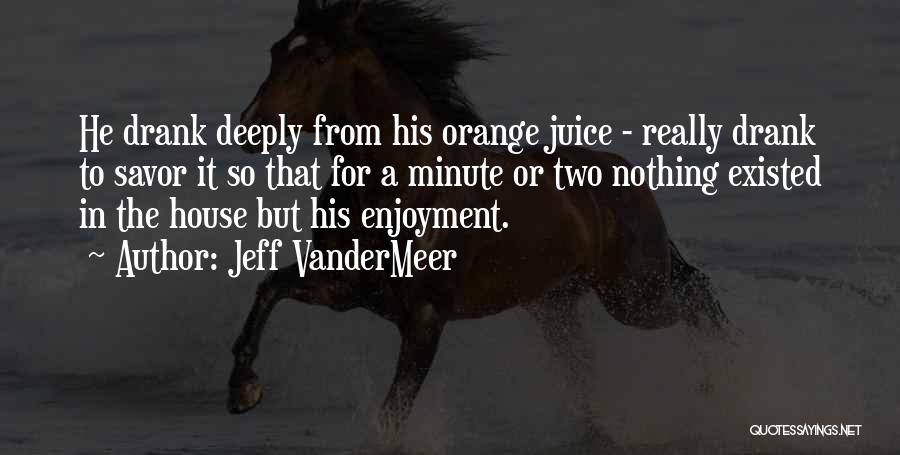 Jeff VanderMeer Quotes: He Drank Deeply From His Orange Juice - Really Drank To Savor It So That For A Minute Or Two