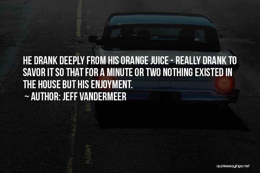 Jeff VanderMeer Quotes: He Drank Deeply From His Orange Juice - Really Drank To Savor It So That For A Minute Or Two