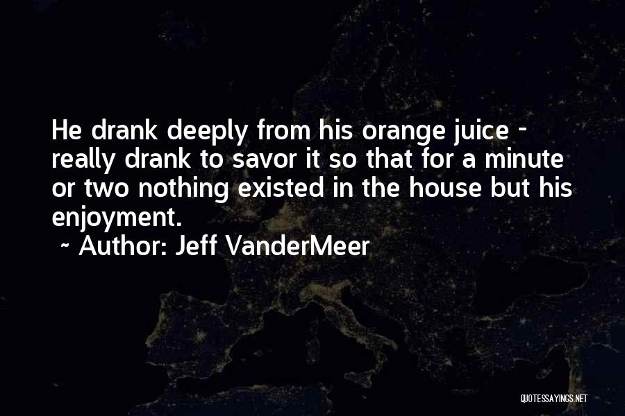Jeff VanderMeer Quotes: He Drank Deeply From His Orange Juice - Really Drank To Savor It So That For A Minute Or Two