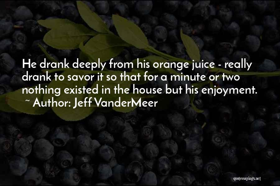 Jeff VanderMeer Quotes: He Drank Deeply From His Orange Juice - Really Drank To Savor It So That For A Minute Or Two