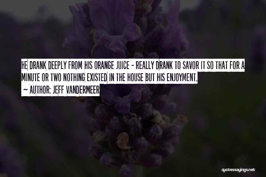 Jeff VanderMeer Quotes: He Drank Deeply From His Orange Juice - Really Drank To Savor It So That For A Minute Or Two