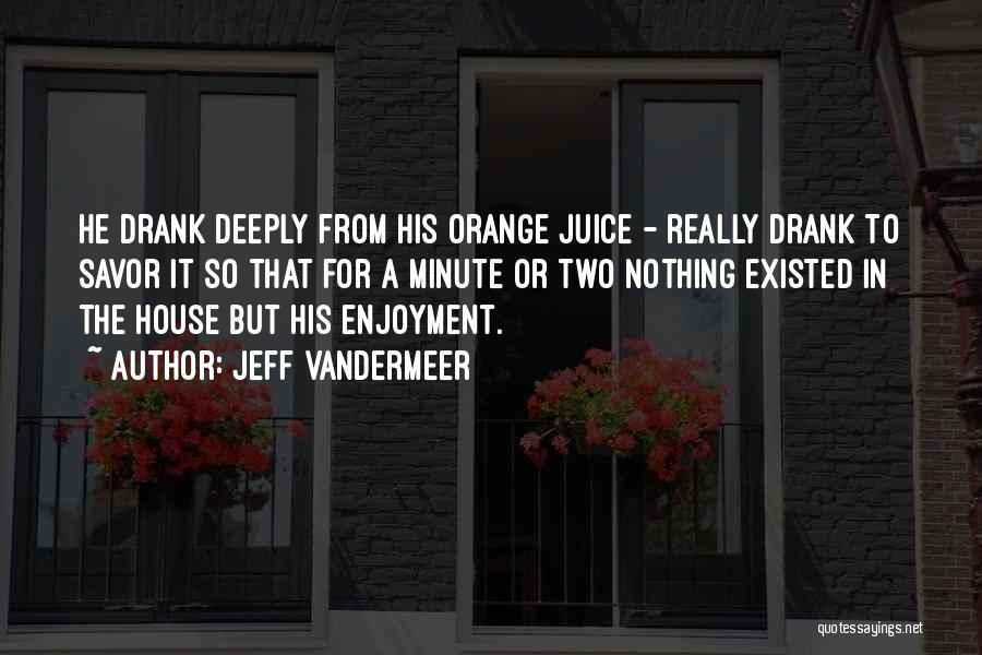 Jeff VanderMeer Quotes: He Drank Deeply From His Orange Juice - Really Drank To Savor It So That For A Minute Or Two