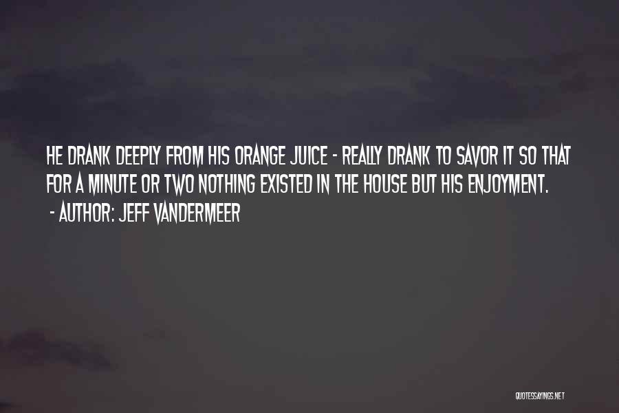 Jeff VanderMeer Quotes: He Drank Deeply From His Orange Juice - Really Drank To Savor It So That For A Minute Or Two