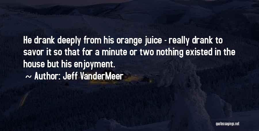 Jeff VanderMeer Quotes: He Drank Deeply From His Orange Juice - Really Drank To Savor It So That For A Minute Or Two