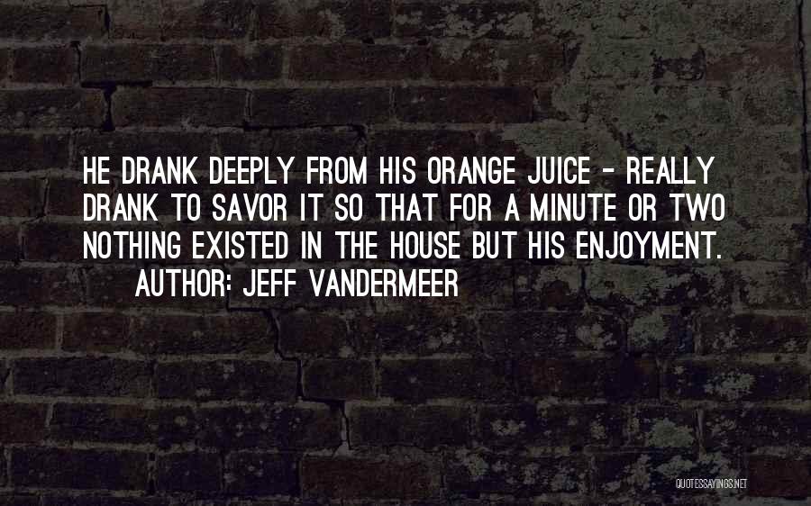 Jeff VanderMeer Quotes: He Drank Deeply From His Orange Juice - Really Drank To Savor It So That For A Minute Or Two