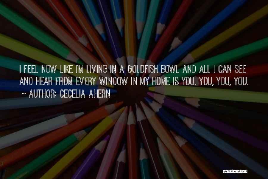 Cecelia Ahern Quotes: I Feel Now Like I'm Living In A Goldfish Bowl And All I Can See And Hear From Every Window