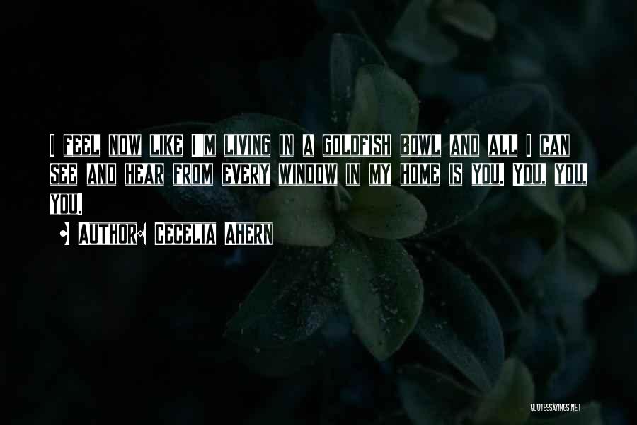 Cecelia Ahern Quotes: I Feel Now Like I'm Living In A Goldfish Bowl And All I Can See And Hear From Every Window