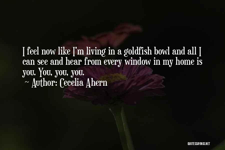 Cecelia Ahern Quotes: I Feel Now Like I'm Living In A Goldfish Bowl And All I Can See And Hear From Every Window