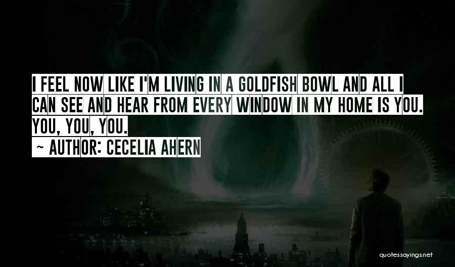 Cecelia Ahern Quotes: I Feel Now Like I'm Living In A Goldfish Bowl And All I Can See And Hear From Every Window