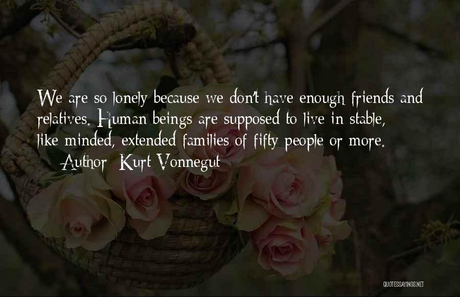 Kurt Vonnegut Quotes: We Are So Lonely Because We Don't Have Enough Friends And Relatives. Human Beings Are Supposed To Live In Stable,
