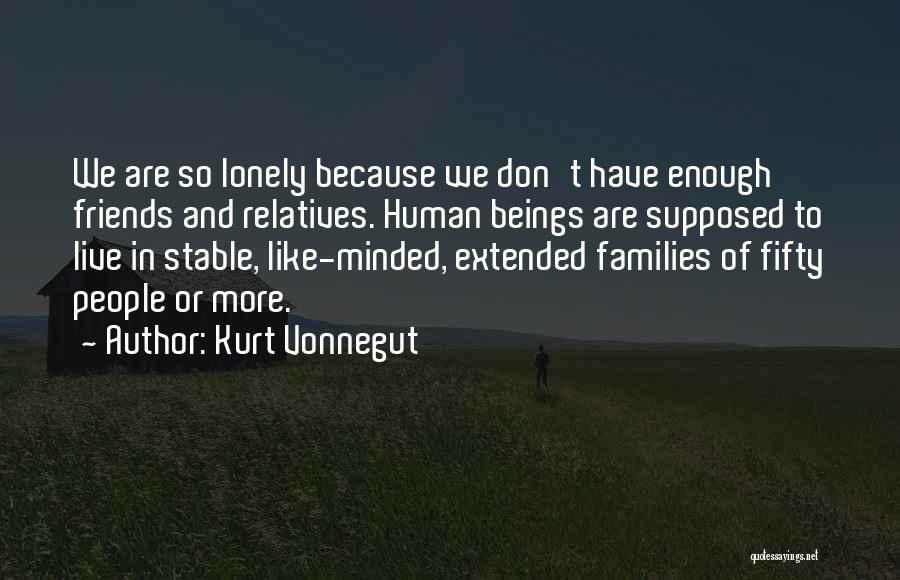 Kurt Vonnegut Quotes: We Are So Lonely Because We Don't Have Enough Friends And Relatives. Human Beings Are Supposed To Live In Stable,