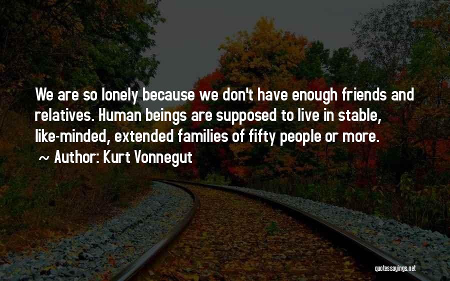 Kurt Vonnegut Quotes: We Are So Lonely Because We Don't Have Enough Friends And Relatives. Human Beings Are Supposed To Live In Stable,