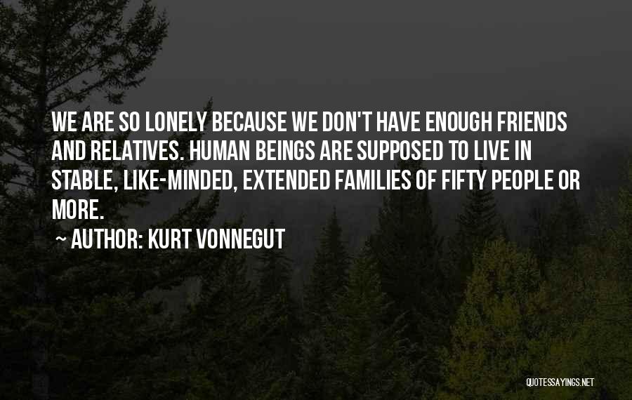 Kurt Vonnegut Quotes: We Are So Lonely Because We Don't Have Enough Friends And Relatives. Human Beings Are Supposed To Live In Stable,