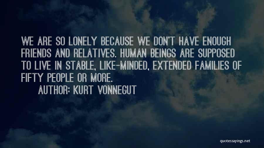 Kurt Vonnegut Quotes: We Are So Lonely Because We Don't Have Enough Friends And Relatives. Human Beings Are Supposed To Live In Stable,