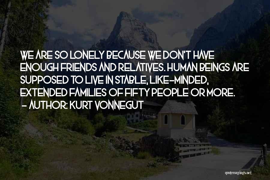 Kurt Vonnegut Quotes: We Are So Lonely Because We Don't Have Enough Friends And Relatives. Human Beings Are Supposed To Live In Stable,