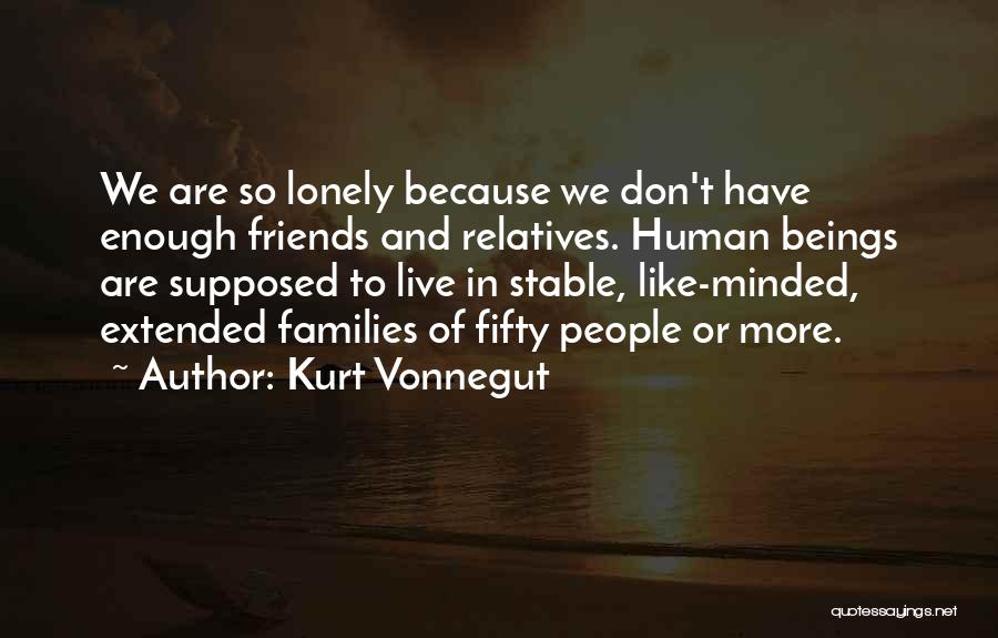 Kurt Vonnegut Quotes: We Are So Lonely Because We Don't Have Enough Friends And Relatives. Human Beings Are Supposed To Live In Stable,