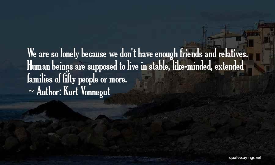 Kurt Vonnegut Quotes: We Are So Lonely Because We Don't Have Enough Friends And Relatives. Human Beings Are Supposed To Live In Stable,