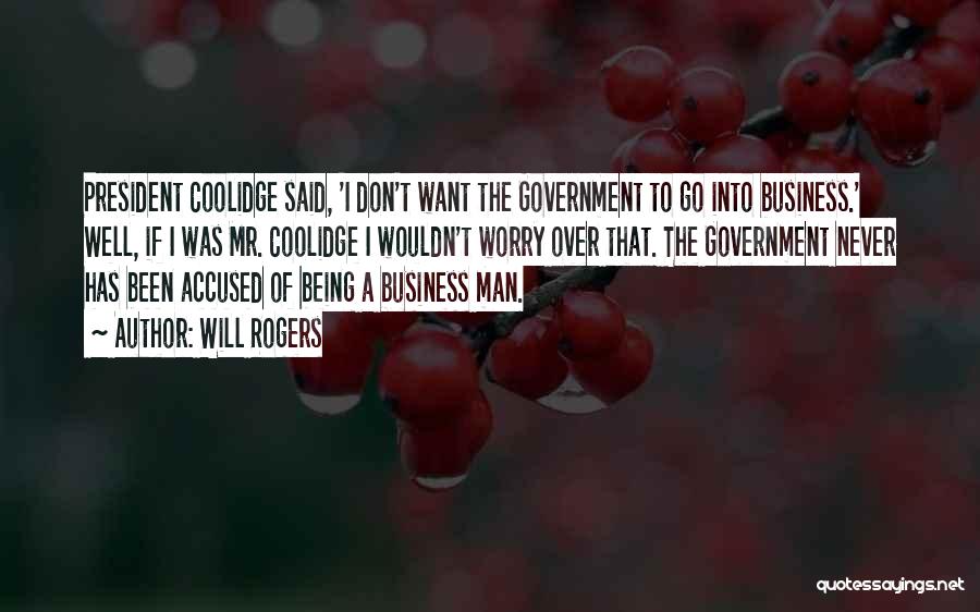 Will Rogers Quotes: President Coolidge Said, 'i Don't Want The Government To Go Into Business.' Well, If I Was Mr. Coolidge I Wouldn't